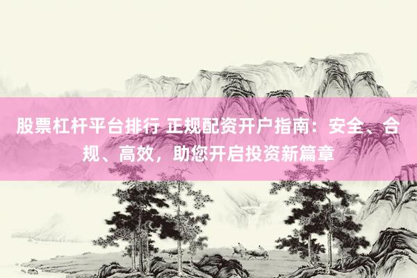 股票杠杆平台排行 正规配资开户指南：安全、合规、高效，助您开启投资新篇章