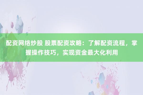 配资网络炒股 股票配资攻略：了解配资流程，掌握操作技巧，实现资金最大化利用