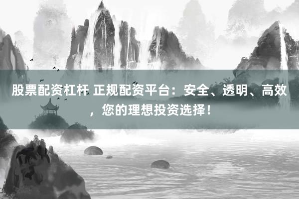 股票配资杠杆 正规配资平台：安全、透明、高效，您的理想投资选择！