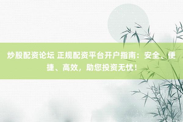 炒股配资论坛 正规配资平台开户指南：安全、便捷、高效，助您投资无忧！
