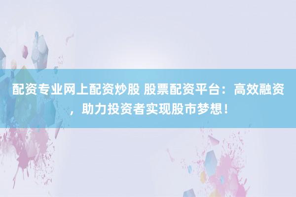 配资专业网上配资炒股 股票配资平台：高效融资，助力投资者实现股市梦想！