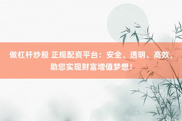 做杠杆炒股 正规配资平台：安全、透明、高效，助您实现财富增值梦想！