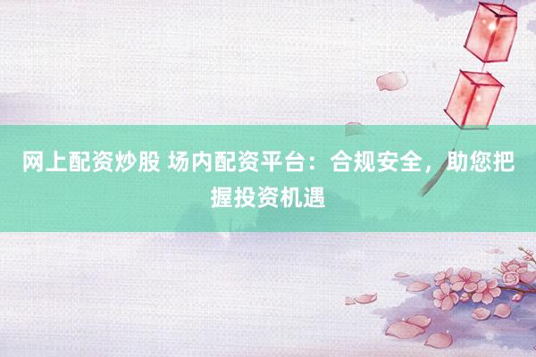 网上配资炒股 场内配资平台：合规安全，助您把握投资机遇