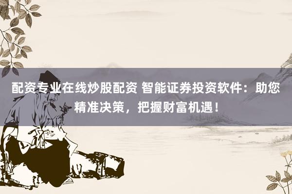 配资专业在线炒股配资 智能证券投资软件：助您精准决策，把握财富机遇！