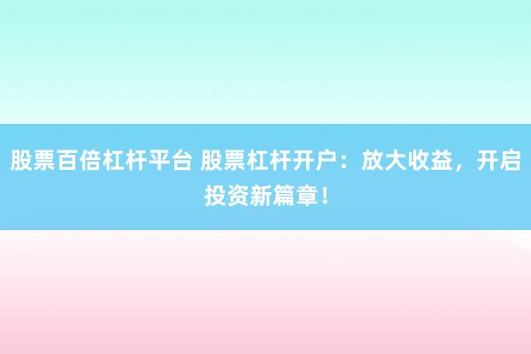 股票百倍杠杆平台 股票杠杆开户：放大收益，开启投资新篇章！