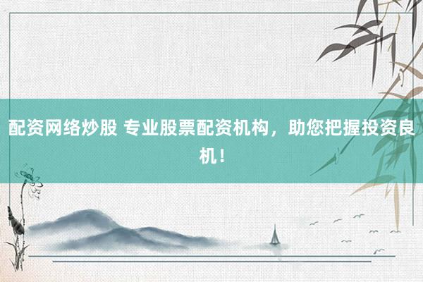 配资网络炒股 专业股票配资机构，助您把握投资良机！