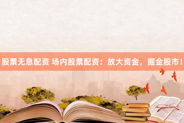 股票无息配资 场内股票配资：放大资金，掘金股市！
