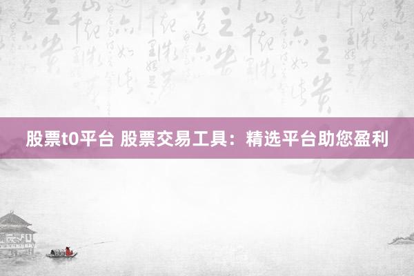 股票t0平台 股票交易工具：精选平台助您盈利