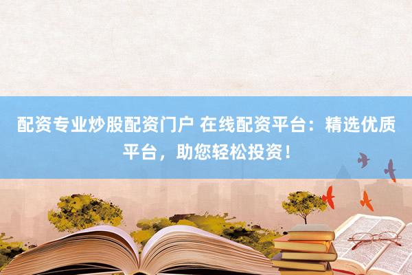 配资专业炒股配资门户 在线配资平台：精选优质平台，助您轻松投资！