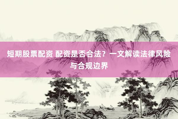 短期股票配资 配资是否合法？一文解读法律风险与合规边界