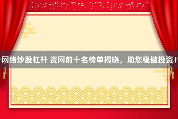 网络炒股杠杆 资网前十名榜单揭晓，助您稳健投资！