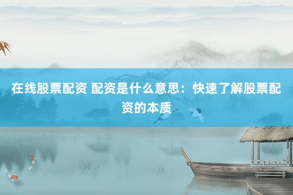 在线股票配资 配资是什么意思：快速了解股票配资的本质