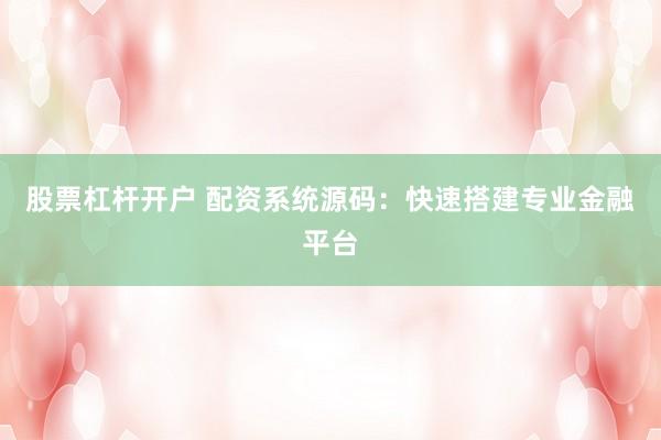 股票杠杆开户 配资系统源码：快速搭建专业金融平台