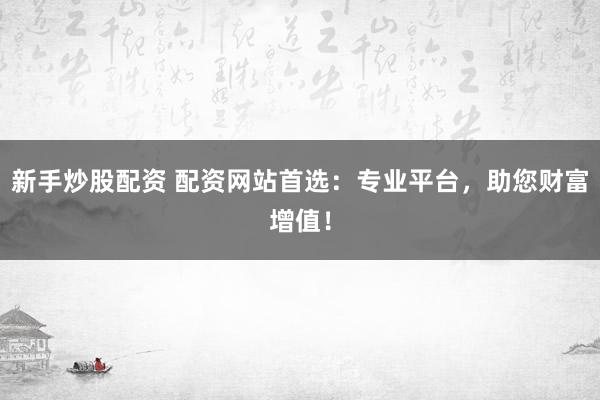 新手炒股配资 配资网站首选：专业平台，助您财富增值！