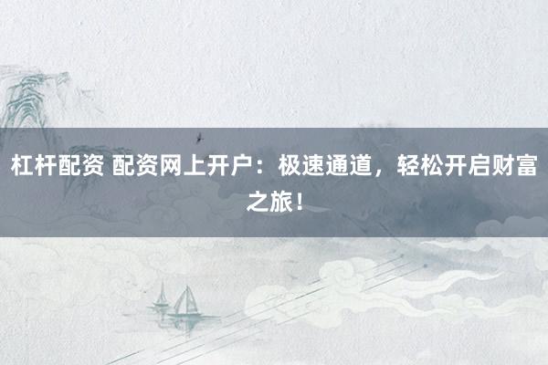 杠杆配资 配资网上开户：极速通道，轻松开启财富之旅！