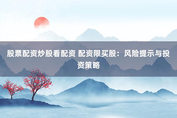 股票配资炒股看配资 配资限买股：风险提示与投资策略