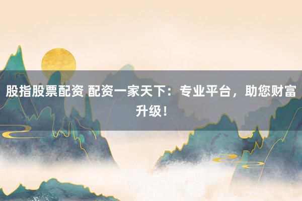 股指股票配资 配资一家天下：专业平台，助您财富升级！