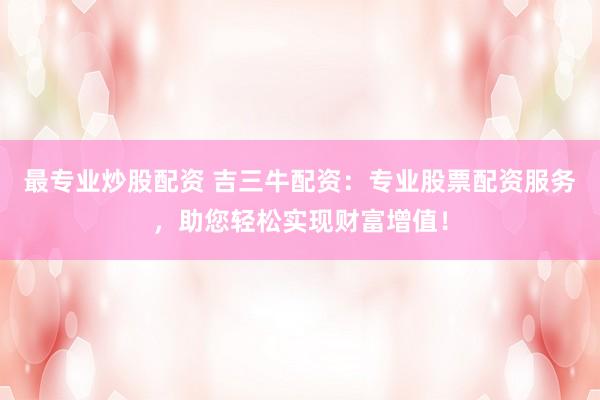 最专业炒股配资 吉三牛配资：专业股票配资服务，助您轻松实现财富增值！