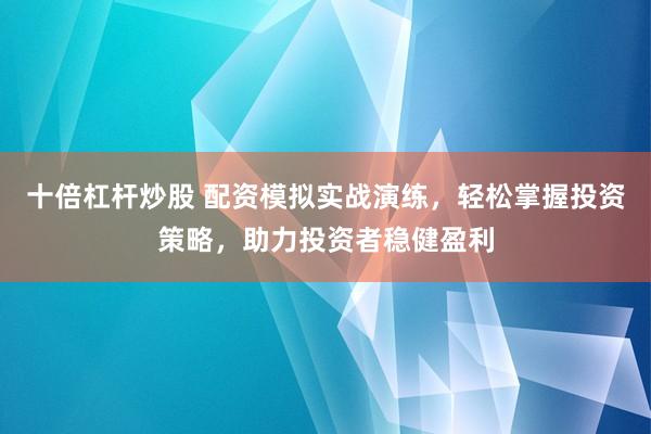 十倍杠杆炒股 配资模拟实战演练，轻松掌握投资策略，助力投资者稳健盈利