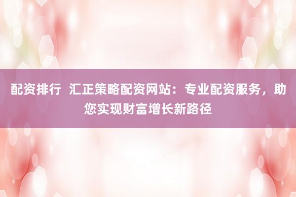 配资排行  汇正策略配资网站：专业配资服务，助您实现财富增长新路径