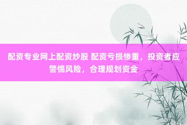 配资专业网上配资炒股 配资亏损惨重，投资者应警惕风险，合理规划资金