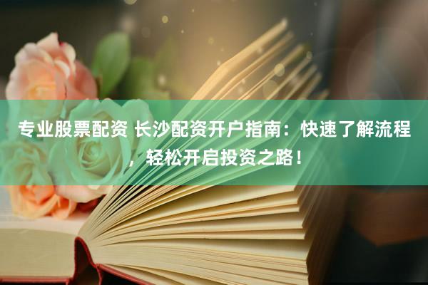 专业股票配资 长沙配资开户指南：快速了解流程，轻松开启投资之路！