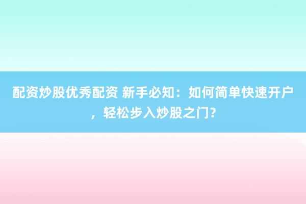 配资炒股优秀配资 新手必知：如何简单快速开户，轻松步入炒股之门？