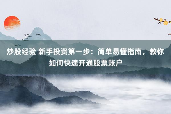 炒股经验 新手投资第一步：简单易懂指南，教你如何快速开通股票账户