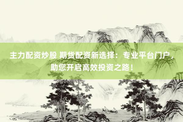 主力配资炒股 期货配资新选择：专业平台门户，助您开启高效投资之路！