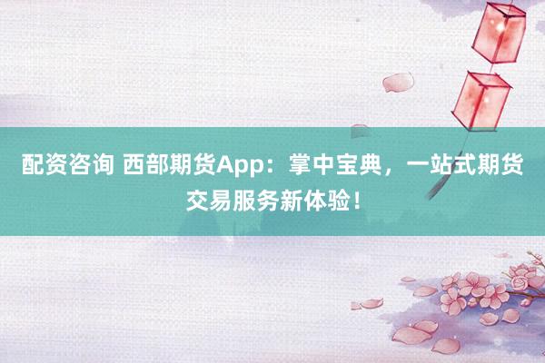 配资咨询 西部期货App：掌中宝典，一站式期货交易服务新体验！