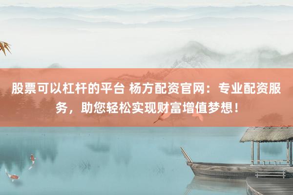 股票可以杠杆的平台 杨方配资官网：专业配资服务，助您轻松实现财富增值梦想！