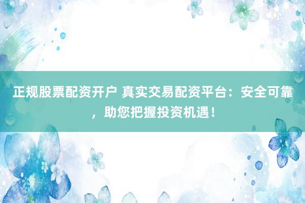 正规股票配资开户 真实交易配资平台：安全可靠，助您把握投资机遇！