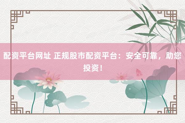 配资平台网址 正规股市配资平台：安全可靠，助您投资！