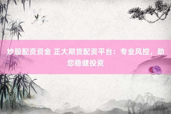 炒股配资资金 正大期货配资平台：专业风控，助您稳健投资