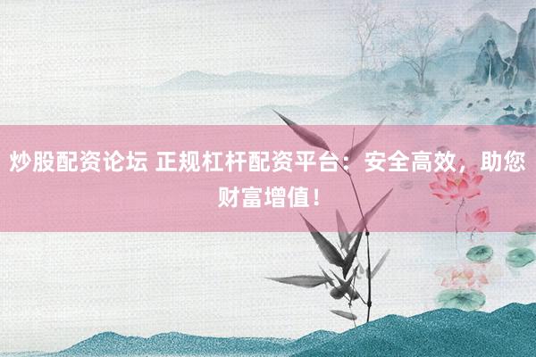 炒股配资论坛 正规杠杆配资平台：安全高效，助您财富增值！
