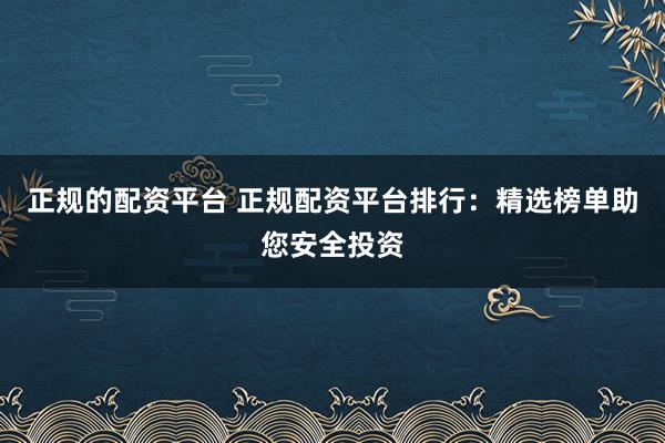 正规的配资平台 正规配资平台排行：精选榜单助您安全投资