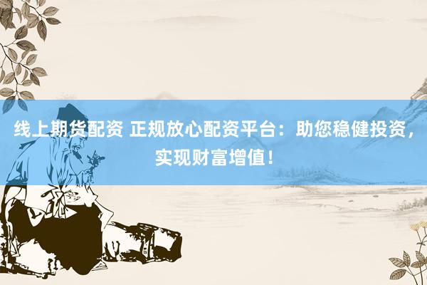 线上期货配资 正规放心配资平台：助您稳健投资，实现财富增值！
