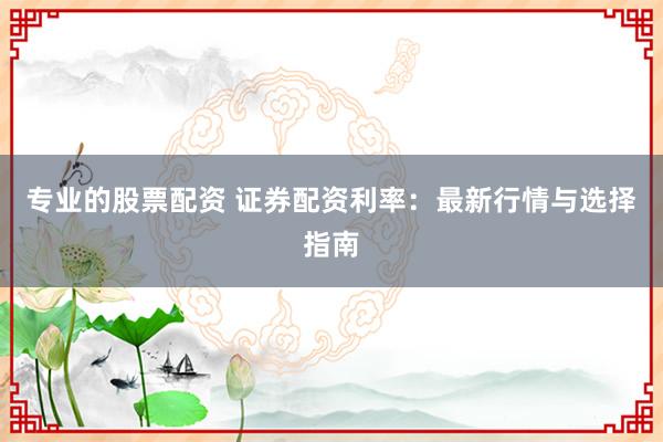 专业的股票配资 证券配资利率：最新行情与选择指南