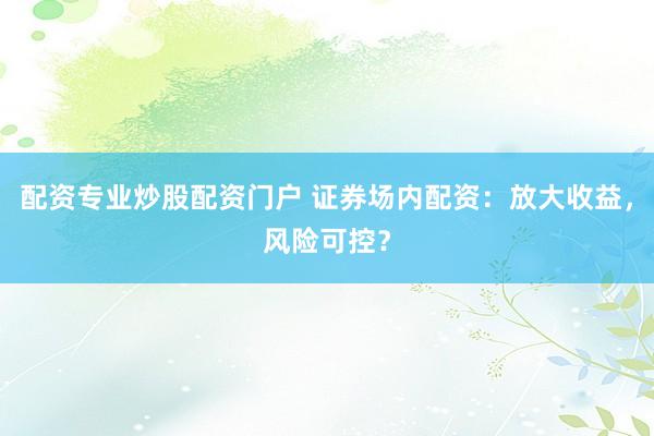 配资专业炒股配资门户 证券场内配资：放大收益，风险可控？