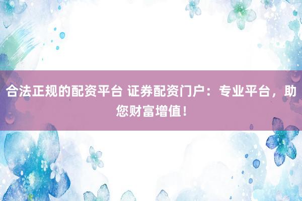合法正规的配资平台 证券配资门户：专业平台，助您财富增值！