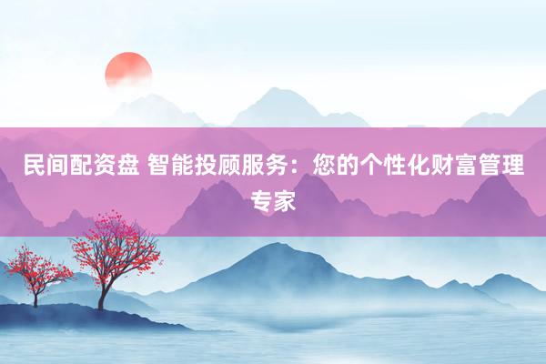 民间配资盘 智能投顾服务：您的个性化财富管理专家