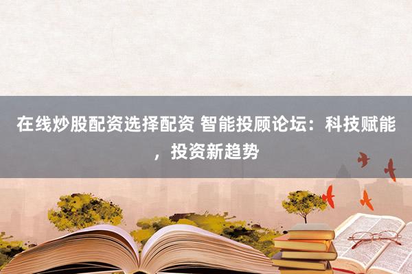 在线炒股配资选择配资 智能投顾论坛：科技赋能，投资新趋势