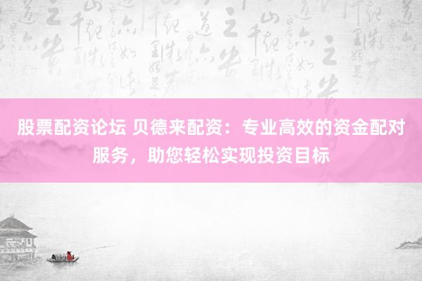股票配资论坛 贝德来配资：专业高效的资金配对服务，助您轻松实现投资目标