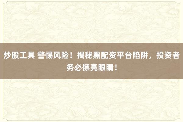 炒股工具 警惕风险！揭秘黑配资平台陷阱，投资者务必擦亮眼睛！