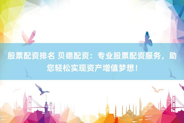 股票配资排名 贝德配资：专业股票配资服务，助您轻松实现资产增值梦想！