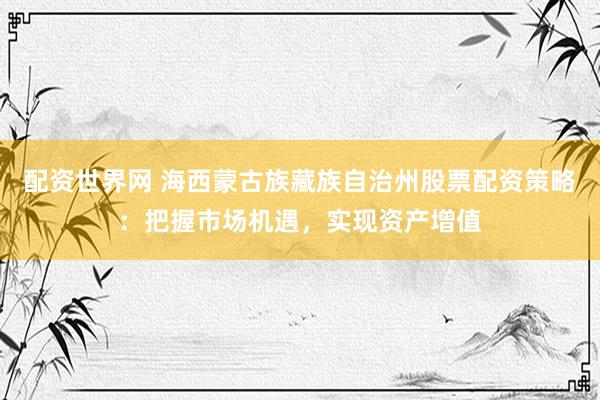 配资世界网 海西蒙古族藏族自治州股票配资策略：把握市场机遇，实现资产增值