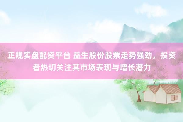 正规实盘配资平台 益生股份股票走势强劲，投资者热切关注其市场表现与增长潜力