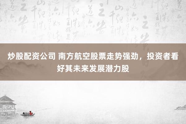 炒股配资公司 南方航空股票走势强劲，投资者看好其未来发展潜力股