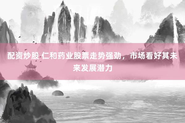配资炒股 仁和药业股票走势强劲，市场看好其未来发展潜力