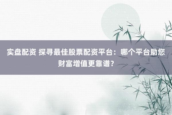 实盘配资 探寻最佳股票配资平台：哪个平台助您财富增值更靠谱？